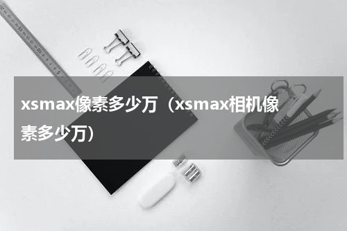 xsmax像素多少万（xsmax相机像素多少万）