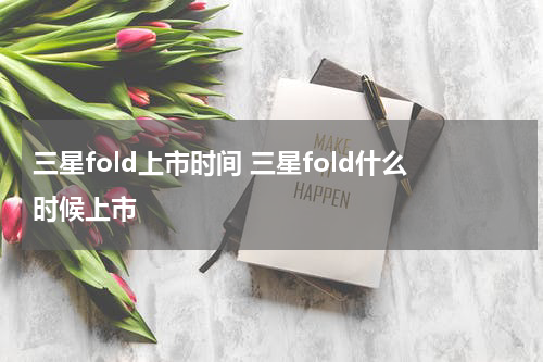 三星fold上市时间 三星fold什么时候上市