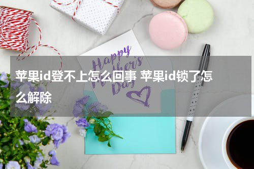苹果id登不上怎么回事 苹果id锁了怎么解除