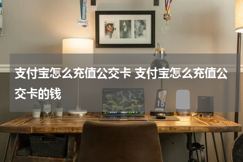 支付宝怎么充值公交卡 支付宝怎么充值公交卡的钱