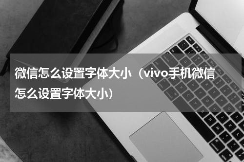 微信怎么设置字体大小（vivo手机微信怎么设置字体大小）