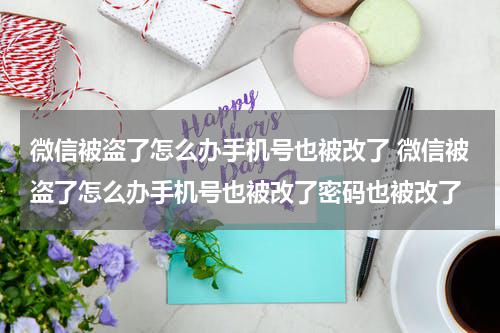 微信被盗了怎么办手机号也被改了 微信被盗了怎么办手机号也被改了密码也被改了