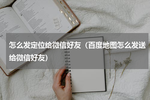 怎么发定位给微信好友（百度地图怎么发送给微信好友）