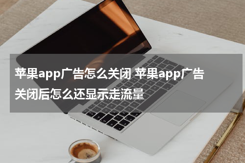 苹果app广告怎么关闭 苹果app广告关闭后怎么还显示走流量