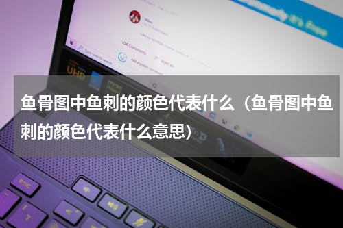 鱼骨图中鱼刺的颜色代表什么（鱼骨图中鱼刺的颜色代表什么意思）