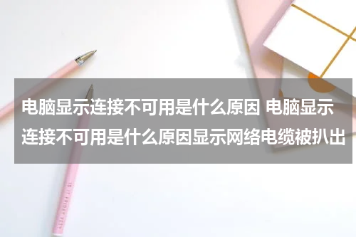 电脑显示连接不可用是什么原因 电脑显示连接不可用是什么原因显示网络电缆被扒出