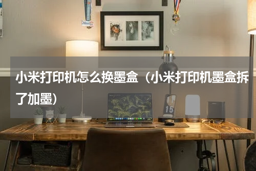 小米打印机怎么换墨盒（小米打印机墨盒拆了加墨）