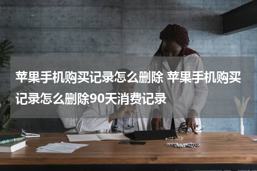 苹果手机购买记录怎么删除 苹果手机购买记录怎么删除90天消费记录