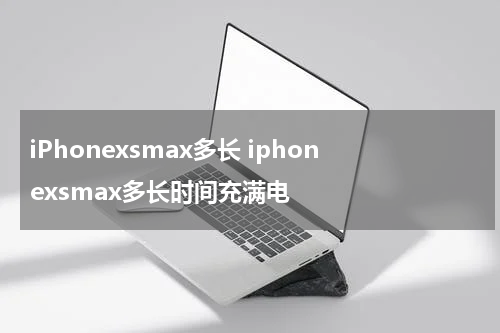 iPhonexsmax多长 iphonexsmax多长时间充满电