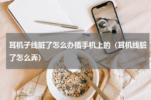耳机子线脏了怎么办插手机上的（耳机线脏了怎么弄）