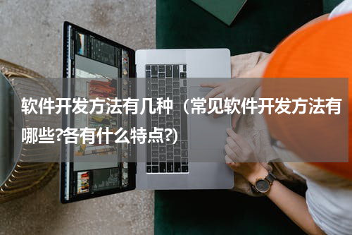 软件开发方法有几种（常见软件开发方法有哪些?各有什么特点?）