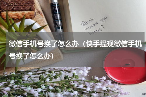 微信手机号换了怎么办（快手提现微信手机号换了怎么办）