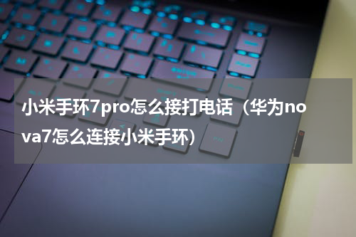 小米手环7pro怎么接打电话（华为nova7怎么连接小米手环）