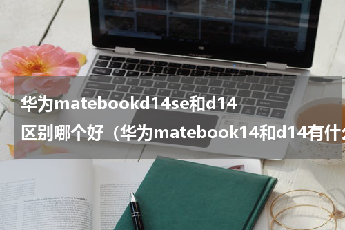 华为matebookd14se和d14区别哪个好（华为matebook14和d14有什么区别）