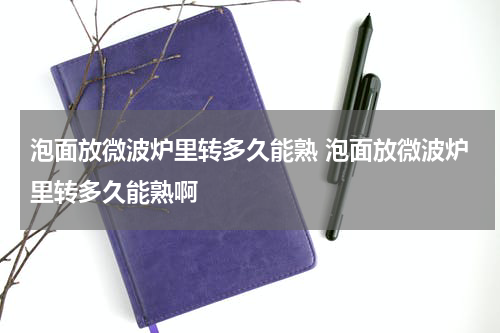 泡面放微波炉里转多久能熟 泡面放微波炉里转多久能熟啊