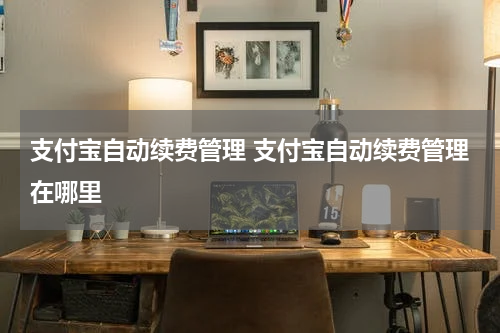 支付宝自动续费管理 支付宝自动续费管理在哪里