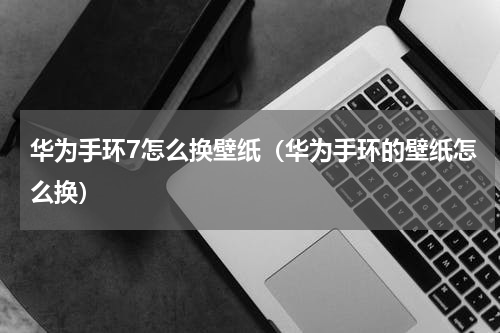 华为手环7怎么换壁纸（华为手环的壁纸怎么换）