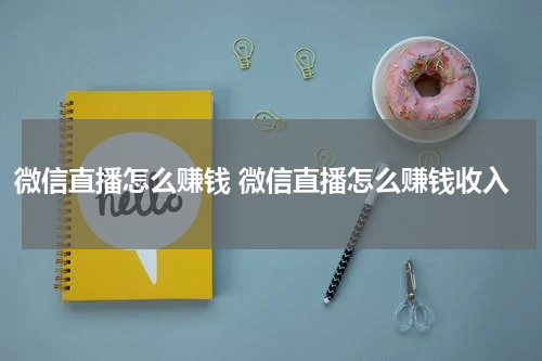 微信直播怎么赚钱 微信直播怎么赚钱收入