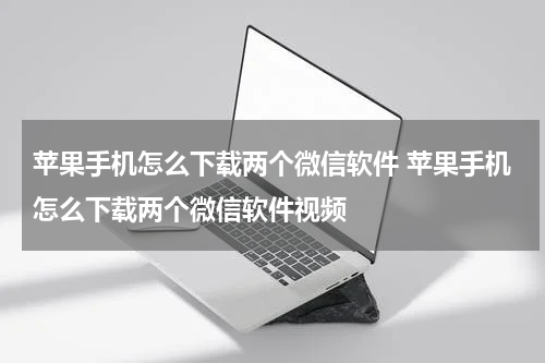 苹果手机怎么下载两个微信软件 苹果手机怎么下载两个微信软件视频