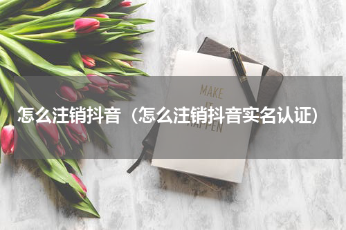 怎么注销抖音（怎么注销抖音实名认证）