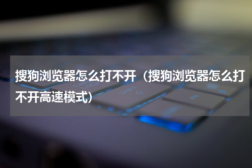 搜狗浏览器怎么打不开（搜狗浏览器怎么打不开高速模式）