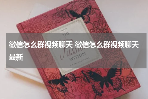 微信怎么群视频聊天 微信怎么群视频聊天最新
