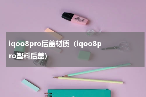 iqoo8pro后盖材质（iqoo8pro塑料后盖）