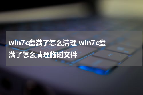 win7c盘满了怎么清理 win7c盘满了怎么清理临时文件