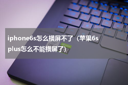 iphone6s怎么横屏不了（苹果6splus怎么不能横屏了）