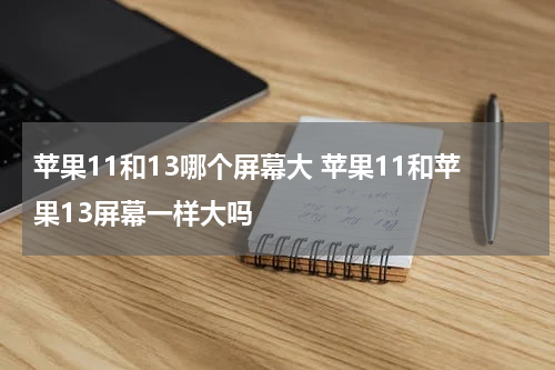 苹果11和13哪个屏幕大 苹果11和苹果13屏幕一样大吗