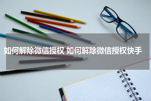 如何解除微信授权 如何解除微信授权快手