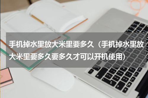 手机掉水里放大米里要多久（手机掉水里放大米里要多久要多久才可以开机使用）