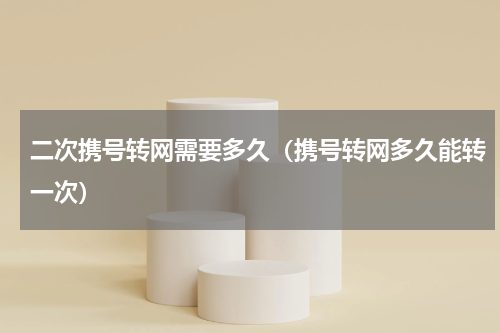 二次携号转网需要多久（携号转网多久能转一次）