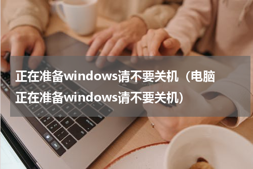 正在准备windows请不要关机（电脑正在准备windows请不要关机）