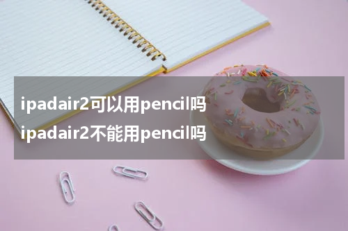 ipadair2可以用pencil吗 ipadair2不能用pencil吗