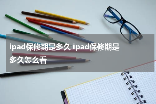 ipad保修期是多久 ipad保修期是多久怎么看