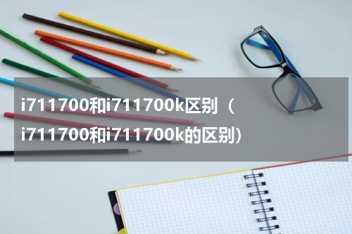 i711700和i711700k区别（i711700和i711700k的区别）
