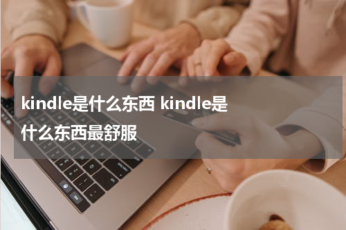 kindle是什么东西 kindle是什么东西最舒服