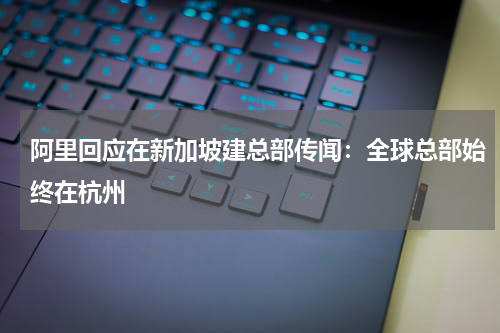 阿里回应在新加坡建总部传闻：全球总部始终在杭州
