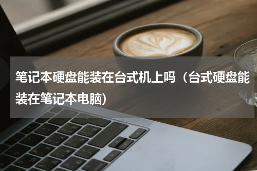 笔记本硬盘能装在台式机上吗（台式硬盘能装在笔记本电脑）