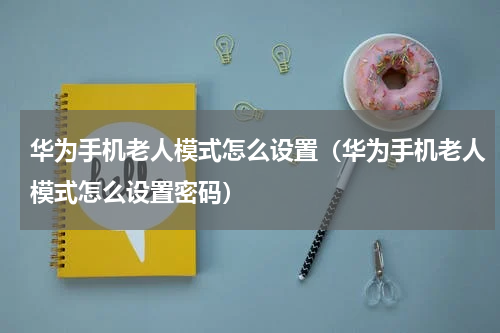 华为手机老人模式怎么设置（华为手机老人模式怎么设置密码）