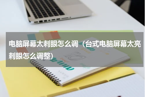 电脑屏幕太刺眼怎么调（台式电脑屏幕太亮刺眼怎么调整）
