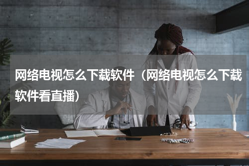 网络电视怎么下载软件（网络电视怎么下载软件看直播）