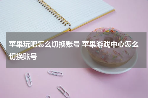 苹果玩吧怎么切换账号 苹果游戏中心怎么切换账号