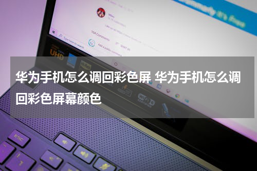 华为手机怎么调回彩色屏 华为手机怎么调回彩色屏幕颜色