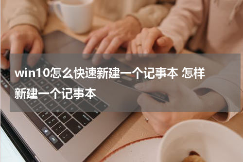 win10怎么快速新建一个记事本 怎样新建一个记事本
