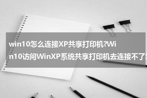 win10怎么连接XP共享打印机?Win10访问WinXP系统共享打印机去连接不了怎么办