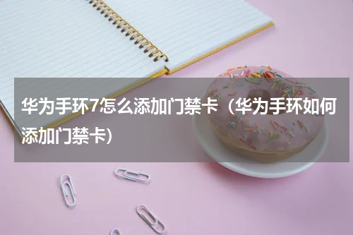 华为手环7怎么添加门禁卡（华为手环如何添加门禁卡）
