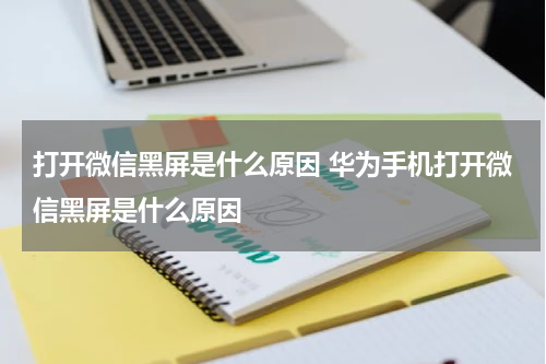打开微信黑屏是什么原因 华为手机打开微信黑屏是什么原因