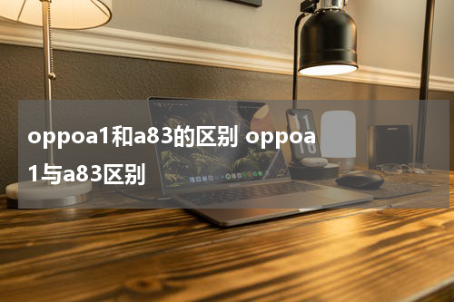 oppoa1和a83的区别 oppoa1与a83区别